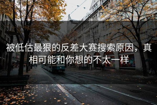 被低估最狠的反差大赛搜索原因，真相可能和你想的不太一样