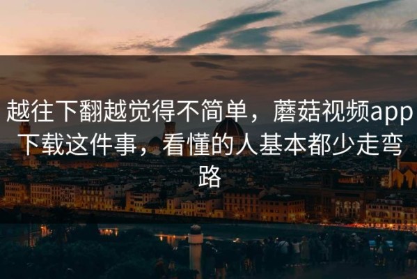 越往下翻越觉得不简单，蘑菇视频app下载这件事，看懂的人基本都少走弯路