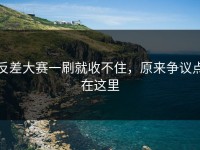 反差大赛一刷就收不住，原来争议点在这里