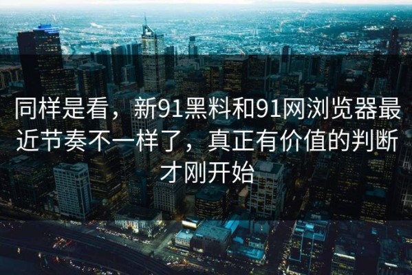 同样是看，新91黑料和91网浏览器最近节奏不一样了，真正有价值的判断才刚开始