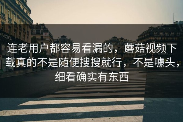 连老用户都容易看漏的，蘑菇视频下载真的不是随便搜搜就行，不是噱头，细看确实有东西
