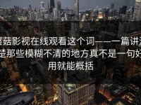 蘑菇影视在线观看这个词——一篇讲清楚那些模糊不清的地方真不是一句好用就能概括