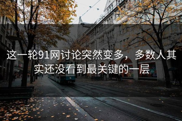 这一轮91网讨论突然变多，多数人其实还没看到最关键的一层