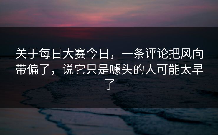 关于每日大赛今日，一条评论把风向带偏了，说它只是噱头的人可能太早了