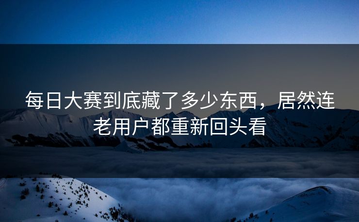 每日大赛到底藏了多少东西，居然连老用户都重新回头看